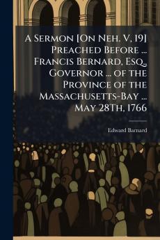 A Sermon [On Neh. V 19] Preached Before ... Francis Bernard Esq. Governor ... of the Province of the Massachusetts-Bay ... May 28Th 1766