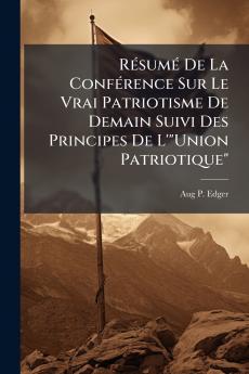 Résumé De La Conférence Sur Le Vrai Patriotisme De Demain Suivi Des Principes De L'Union Patriotique