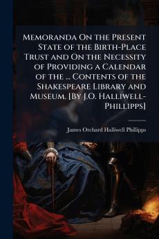 Memoranda On the Present State of the Birth-Place Trust and On the Necessity of Providing a Calendar of the ... Contents of the Shakespeare Library and Museum. [By J.O. Halliwell-Phillipps]
