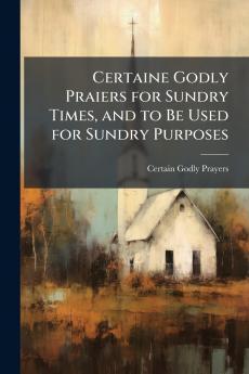 Certaine Godly Praiers for Sundry Times and to Be Used for Sundry Purposes