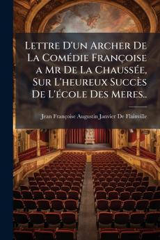 Lettre D'un Archer De La Comédie Françoise a Mr De La Chaussée Sur L'heureux Succès De L'école Des Meres..