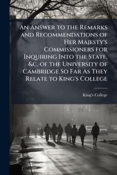 An Answer to the Remarks and Recommendations of Her Majesty's Commissioners for Inquiring Into the State &c. of the University of Cambridge So Far As They Relate to King's College