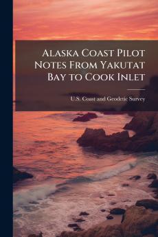 Alaska Coast Pilot Notes From Yakutat Bay to Cook Inlet