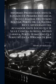 Informes Producidos Ante El Juzgado De Primera Instancia En Lo Criminal Del Estado Bolivar Por El Dr. L.a. Natera Ricci Apoderado Del Acusador En El Juicio Que Se Sigue Contra Alfredo Arvelo Larriva Por El Homicidio Que Perpetro En La Persona De Jose