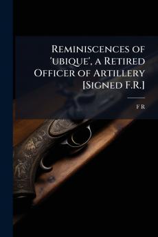 Reminiscences of 'ubique' a Retired Officer of Artillery [Signed F.R.]