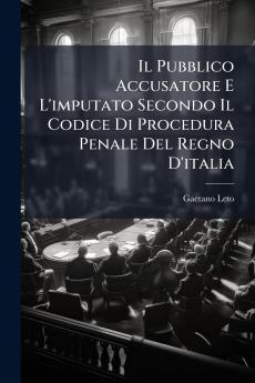 Il Pubblico Accusatore E L'imputato Secondo Il Codice Di Procedura Penale Del Regno D'italia