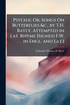 Psychæ; Or Songs On Butterflies &c. by T.H. Bayly. Attempted in Lat. Rhyme [Signed F.W. in Engl. and Lat.]