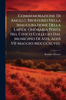 Commemorazione Di Angelo Brofferio Nella Inaugurazione Della Lapide Onoraria Posta Nel Civico Collegio Dal Municipio Di Asti Addì VII Maggio Mdcccxcviii.