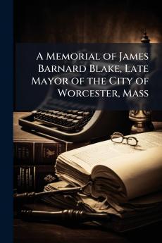 A Memorial of James Barnard Blake Late Mayor of the City of Worcester Mass