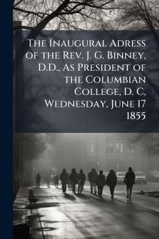 The Inaugural Adress of the Rev. J. G. Binney D.D. As President of the Columbian College D. C Wednesday June 17 1855