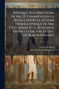 Réplique Aux Objections De Mr. J.F. Champollion Le Jeune Contre Le Systême Hiéroglyphique De Mm. F.a.G. Spohn Et G. Seyffarth [In His Lettre À M. Le Duc De Blacas D'aulps].