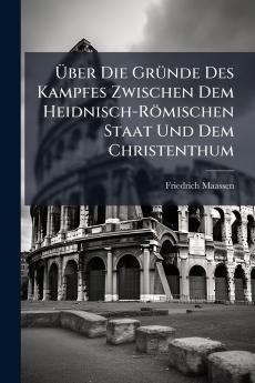 Über Die Gründe Des Kampfes Zwischen Dem Heidnisch-Römischen Staat Und Dem Christenthum