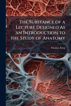 The Substance of a Lecture Designed As an Introduction to the Study of Anatomy