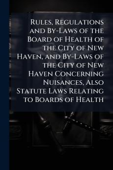 Rules Regulations and By-Laws of the Board of Health of the City of New Haven and By-Laws of the City of New Haven Concerning Nuisances Also Statute Laws Relating to Boards of Health