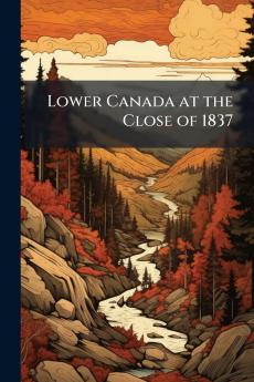Lower Canada at the Close of 1837