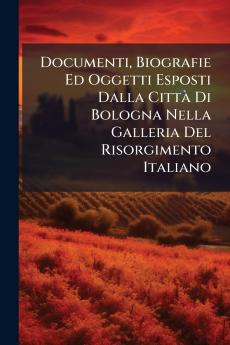 Documenti Biografie Ed Oggetti Esposti Dalla Città Di Bologna Nella Galleria Del Risorgimento Italiano