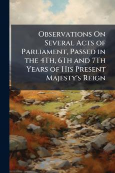Observations On Several Acts of Parliament Passed in the 4Th 6Th and 7Th Years of His Present Majesty's Reign