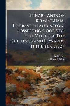 Inhabitants of Birmingham Edgbaston and Aston Possessing Goods to the Value of Ten Shillings and Upwards in the Year 1327