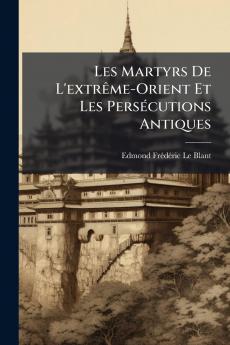 Les Martyrs De L'extrême-Orient Et Les Persécutions Antiques