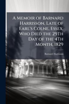 A Memoir of Barnard Harrisson Late of Earl's Colne Essex Who Died the 29Th Day of the 4Th Month 1829