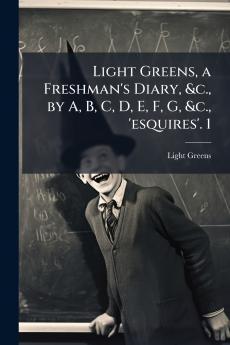 Light Greens a Freshman's Diary &c. by A B C D E F G &c. 'esquires'. 1