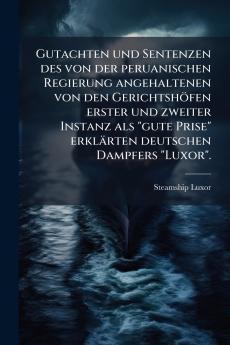 Gutachten und Sentenzen des von der peruanischen Regierung angehaltenen von den Gerichtshöfen erster und zweiter Instanz als gute Prise erklärten deutschen Dampfers Luxor.