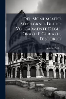 Del Monumento Sepolcrale Detto Volgarmente Degli Orazii E Curiazii Discorso