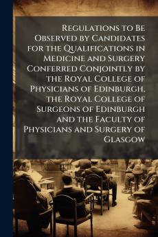 Regulations to Be Observed by Candidates for the Qualifications in Medicine and Surgery Conferred Conjointly by the Royal College of Physicians of Edinburgh the Royal College of Surgeons of Edinburgh and the Faculty of Physicians and Surgery of Glasgow