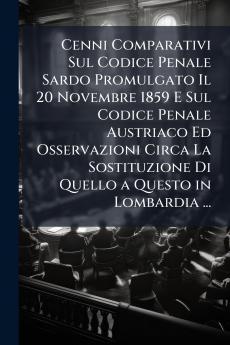 Cenni Comparativi Sul Codice Penale Sardo Promulgato Il 20 Novembre 1859 E Sul Codice Penale Austriaco Ed Osservazioni Circa La Sostituzione Di Quello a Questo in Lombardia ...
