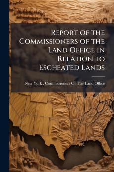 Report of the Commissioners of the Land Office in Relation to Escheated Lands