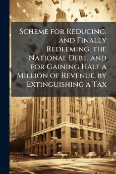 Scheme for Reducing and Finally Redeeming the National Debt and for Gaining Half a Million of Revenue by Extinguishing a Tax