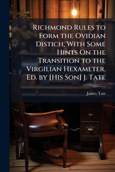 Richmond Rules to Form the Ovidian Distich With Some Hints On the Transition to the Virgilian Hexameter. Ed. by [His Son] J. Tate