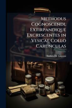 Methodus Cognoscendi Extirpandique Excrescentes in Vesicae Collo Carunculas