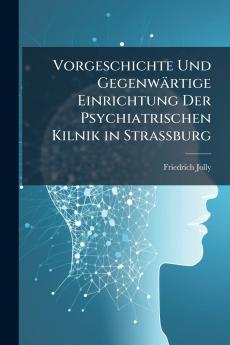 Vorgeschichte Und Gegenwärtige Einrichtung Der Psychiatrischen Kilnik in Strassburg