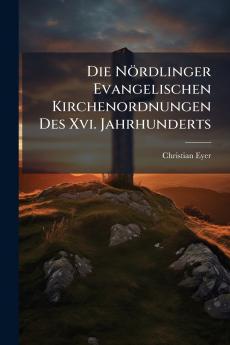 Die Nördlinger Evangelischen Kirchenordnungen Des Xvi. Jahrhunderts
