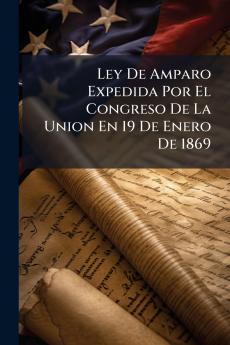 Ley De Amparo Expedida Por El Congreso De La Union En 19 De Enero De 1869