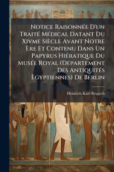 Notice Raisonnée D'un Traité Médical Datant Du Xivme Siècle Avant Notre Ère Et Contenu Dans Un Papyrus Hiératique Du Musée Royal (Département Des Antiquités Ègyptiennes) De Berlin