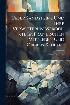 Ueber Sandsteine Und Ihre Verwitterungsprodukte Im Fränkischen Mittleren Und Oberen Keuper...