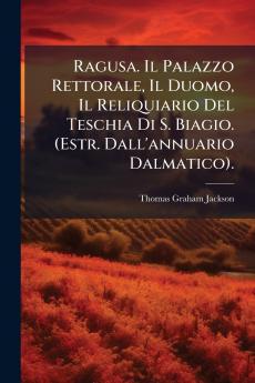Ragusa. Il Palazzo Rettorale Il Duomo Il Reliquiario Del Teschia Di S. Biagio. (Estr. Dall'annuario Dalmatico).