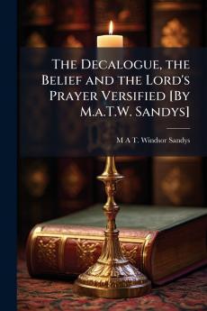 The Decalogue the Belief and the Lord's Prayer Versified [By M.a.T.W. Sandys]