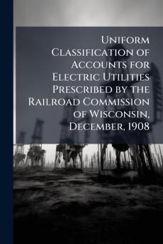 Uniform Classification of Accounts for Electric Utilities Prescribed by the Railroad Commission of Wisconsin December 1908