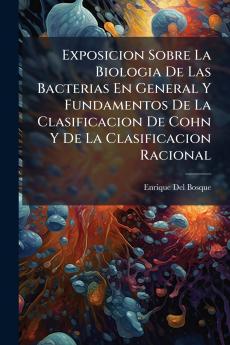 Exposicion Sobre La Biologia De Las Bacterias En General Y Fundamentos De La Clasificacion De Cohn Y De La Clasificacion Racional