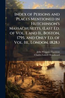 Index of Persons and Places Mentioned in Hutchinson's Massachusetts (Last Ed. of Vol. I. and Ii. Boston 1795 and Only Ed. of Vol. Iii. London 1828.)
