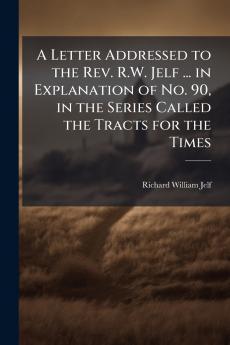 A Letter Addressed to the Rev. R.W. Jelf ... in Explanation of No. 90 in the Series Called the Tracts for the Times