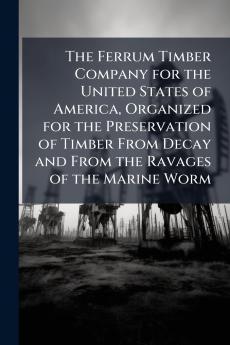 The Ferrum Timber Company for the United States of America Organized for the Preservation of Timber From Decay and From the Ravages of the Marine Worm