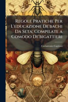 Regole Pratiche Per L'educazione De'bachi Da Seta; Compilate a Comodo De'bigattieri