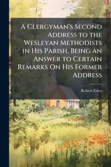 A Clergyman's Second Address to the Wesleyan Methodists in His Parish Being an Answer to Certain Remarks On His Former Address