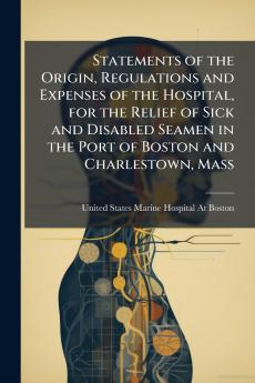 Statements of the Origin Regulations and Expenses of the Hospital for the Relief of Sick and Disabled Seamen in the Port of Boston and Charlestown Mass