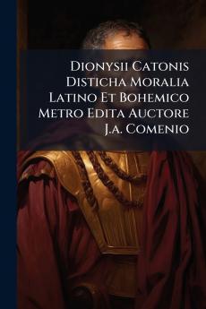 Dionysii Catonis Disticha Moralia Latino Et Bohemico Metro Edita Auctore J.a. Comenio
