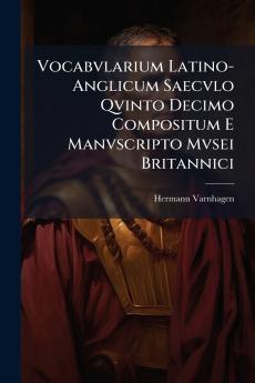 Vocabvlarium Latino-Anglicum Saecvlo Qvinto Decimo Compositum E Manvscripto Mvsei Britannici